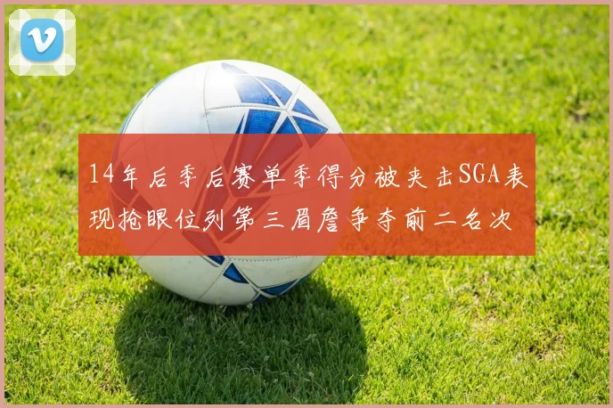 14年后季后赛单季得分被夹击SGA表现抢眼位列第三眉詹争夺前二名次