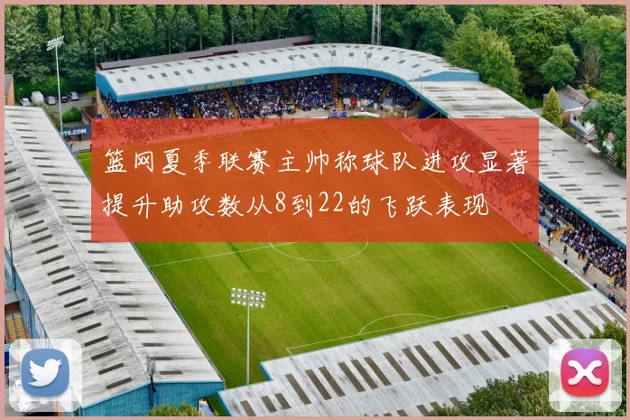 篮网夏季联赛主帅称球队进攻显著提升助攻数从8到22的飞跃表现