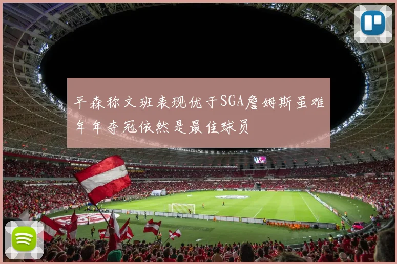 平森称文班表现优于SGA詹姆斯虽难年年夺冠依然是最佳球员