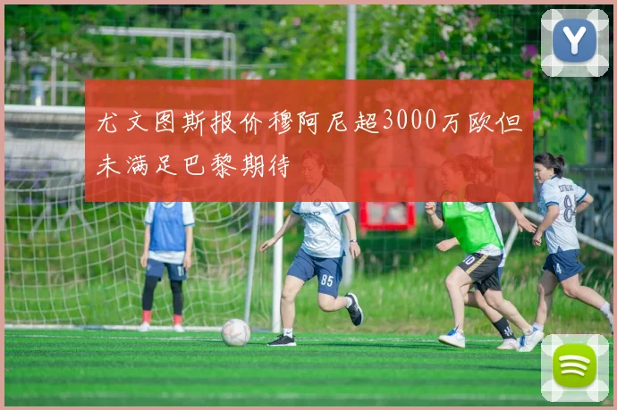 尤文图斯报价穆阿尼超3000万欧但未满足巴黎期待