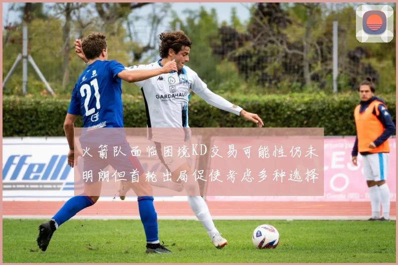 火箭队面临困境KD交易可能性仍未明朗但首轮出局促使考虑多种选择