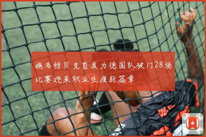施洛特贝克首度为德国队破门28场比赛迎来职业生涯新篇章