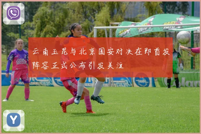 云南玉昆与北京国安对决在即首发阵容正式公布引发关注