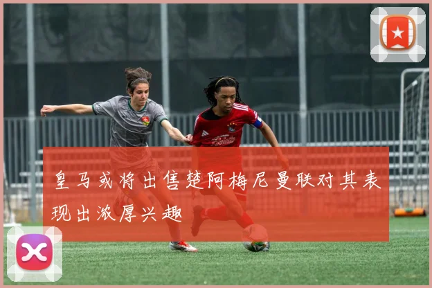 皇马或将出售楚阿梅尼曼联对其表现出浓厚兴趣