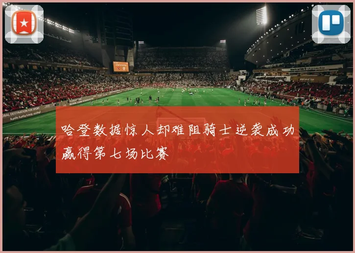 哈登数据惊人却难阻骑士逆袭成功赢得第七场比赛