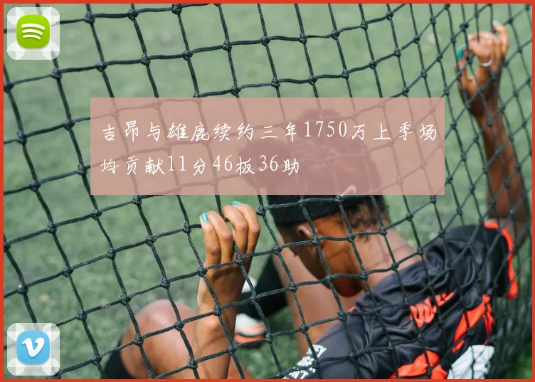吉昂与雄鹿续约三年1750万上季场均贡献11分46板36助