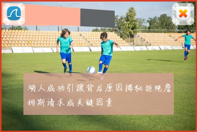 湖人成功引援背后原因揭秘拒绝詹姆斯请求成关键因素