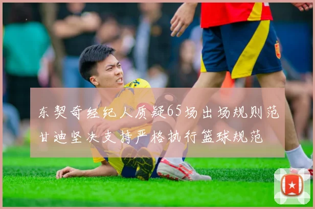 东契奇经纪人质疑65场出场规则范甘迪坚决支持严格执行篮球规范