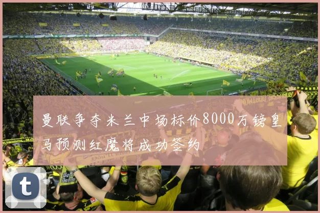 曼联争夺米兰中场标价8000万镑皇马预测红魔将成功签约