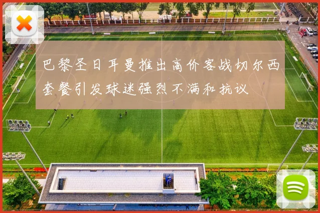 巴黎圣日耳曼推出高价客战切尔西套餐引发球迷强烈不满和抗议