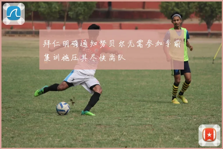 拜仁明确通知努贝尔无需参加季前集训施压其尽快离队