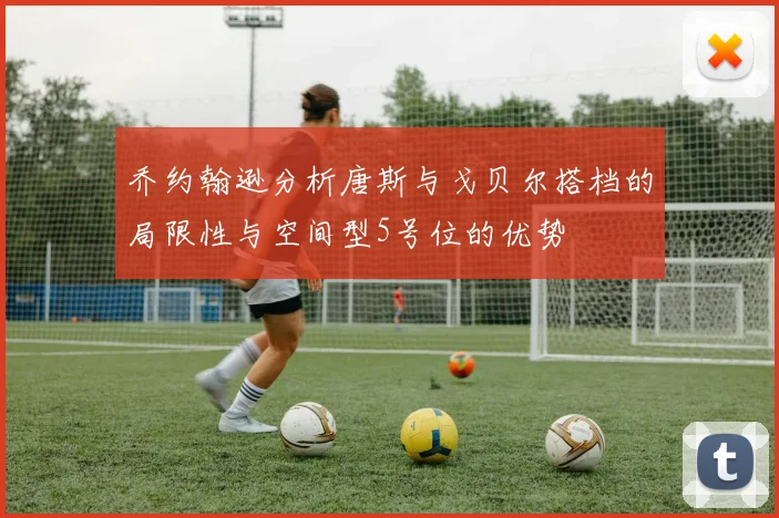 乔约翰逊分析唐斯与戈贝尔搭档的局限性与空间型5号位的优势