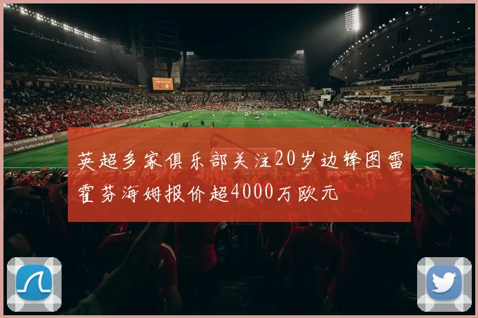 英超多家俱乐部关注20岁边锋图雷霍芬海姆报价超4000万欧元
