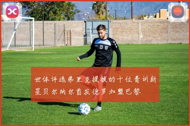 世体评选弗里克提拔的十位青训新星贝尔纳尔首发德罗加盟巴黎