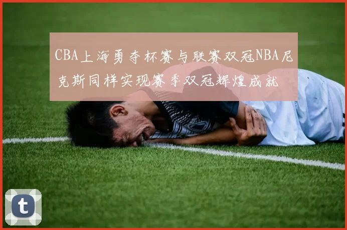 CBA上海勇夺杯赛与联赛双冠NBA尼克斯同样实现赛季双冠辉煌成就