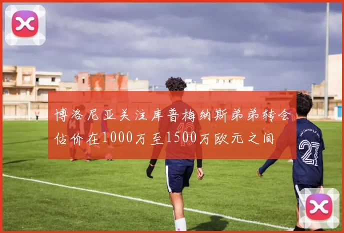 博洛尼亚关注库普梅纳斯弟弟转会估价在1000万至1500万欧元之间
