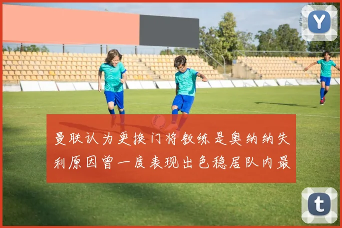 曼联认为更换门将教练是奥纳纳失利原因曾一度表现出色稳居队内最佳