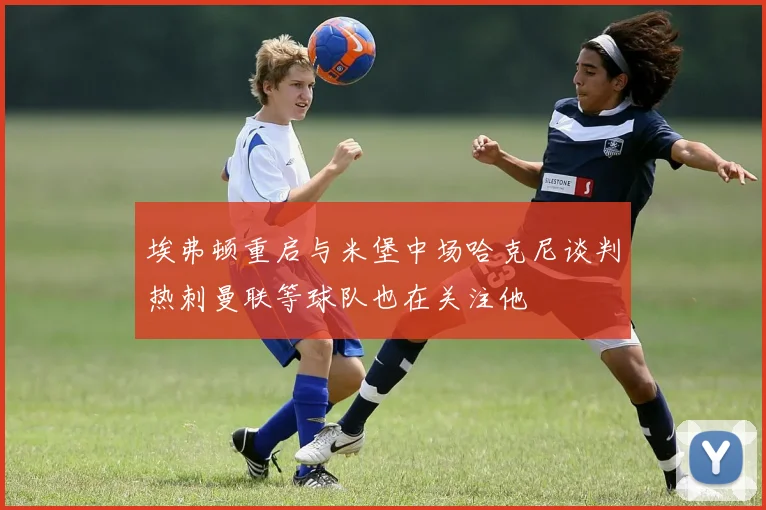 埃弗顿重启与米堡中场哈克尼谈判热刺曼联等球队也在关注他