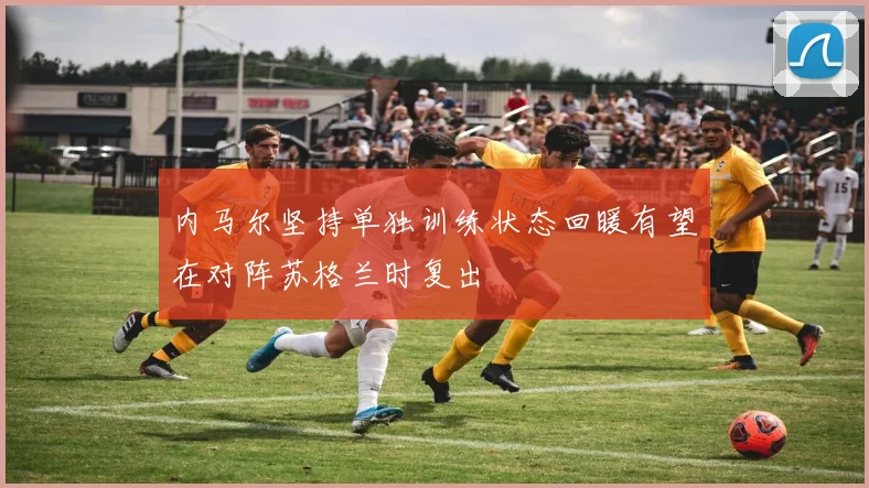 内马尔坚持单独训练状态回暖有望在对阵苏格兰时复出
