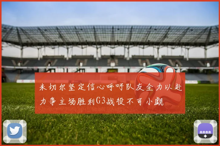米切尔坚定信心呼吁队友全力以赴力争主场胜利G3战役不可小觑