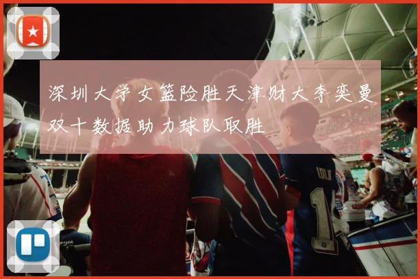 深圳大学女篮险胜天津财大李奕曼双十数据助力球队取胜