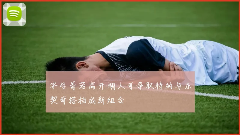 字母哥若离开湖人可争取特纳与东契奇搭档成新组合