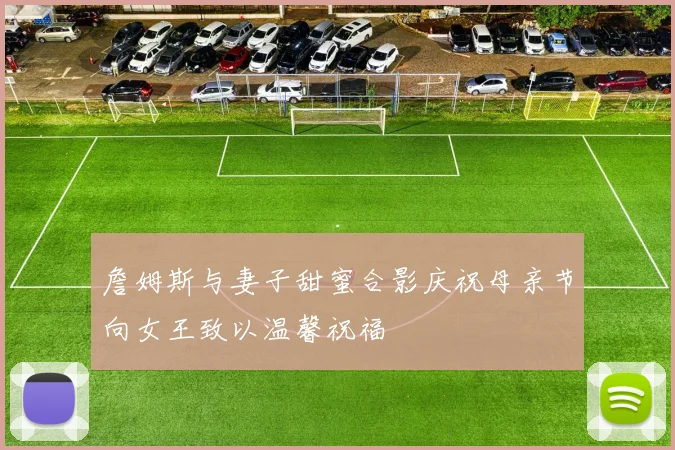 詹姆斯与妻子甜蜜合影庆祝母亲节向女王致以温馨祝福