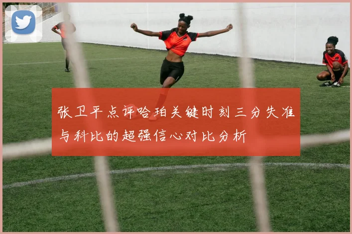 张卫平点评哈珀关键时刻三分失准与科比的超强信心对比分析