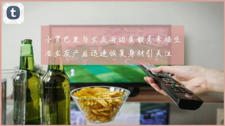 小贾巴里与女友海边度假秀幸福生活女友产后迅速恢复身材引关注
