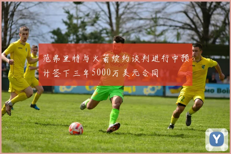 范弗里特与火箭续约谈判进行中预计签下三年5000万美元合同
