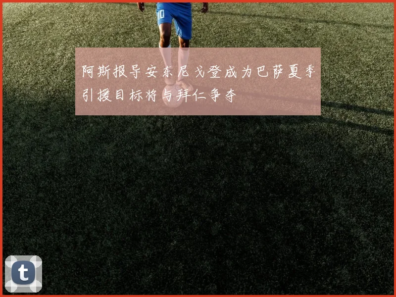 阿斯报导安东尼戈登成为巴萨夏季引援目标将与拜仁争夺