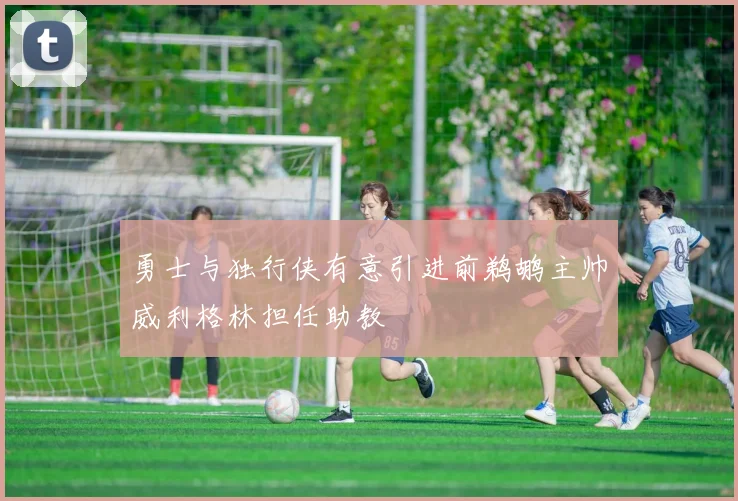 勇士与独行侠有意引进前鹈鹕主帅威利格林担任助教